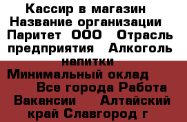 Кассир в магазин › Название организации ­ Паритет, ООО › Отрасль предприятия ­ Алкоголь, напитки › Минимальный оклад ­ 20 000 - Все города Работа » Вакансии   . Алтайский край,Славгород г.